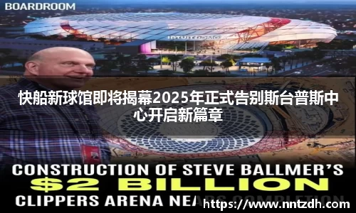 快船新球馆即将揭幕2025年正式告别斯台普斯中心开启新篇章