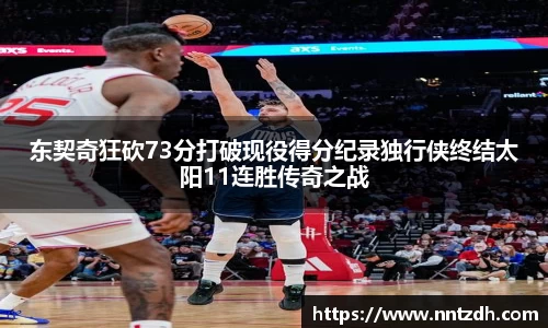 东契奇狂砍73分打破现役得分纪录独行侠终结太阳11连胜传奇之战