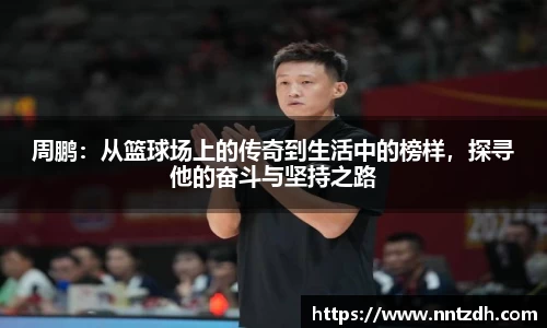 周鹏：从篮球场上的传奇到生活中的榜样，探寻他的奋斗与坚持之路