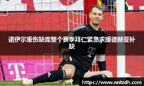 诺伊尔重伤缺席整个赛季拜仁紧急求援德赫亚补缺
